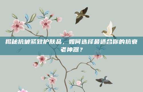揭秘抗皱紧致护肤品,如何选择最适合你的抗衰老神器?