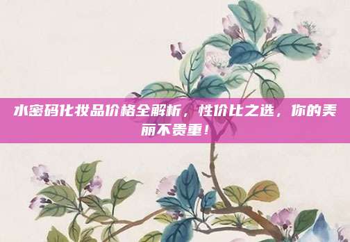 水密码化妆品价格全解析，性价比之选，你的美丽不贵重！