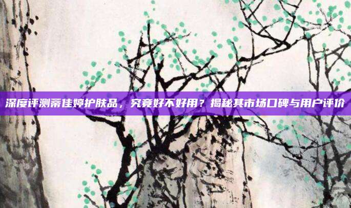 深度评测蒂佳婷护肤品，究竟好不好用？揭秘其市场口碑与用户评价