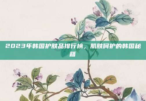 2023年韩国护肤品排行榜，肌肤呵护的韩国秘籍