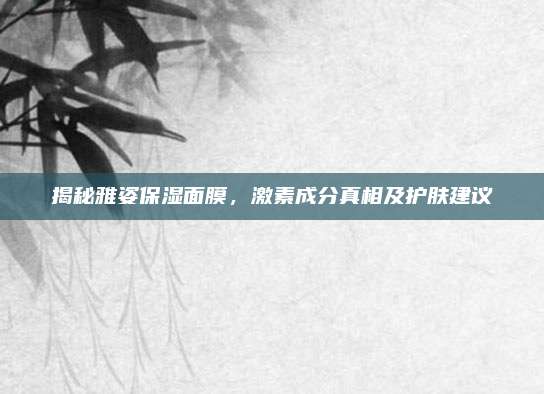 揭秘雅姿保湿面膜,激素成分真相及护肤建议