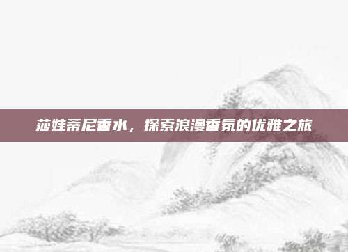 莎娃蒂尼香水，探索浪漫香氛的优雅之旅