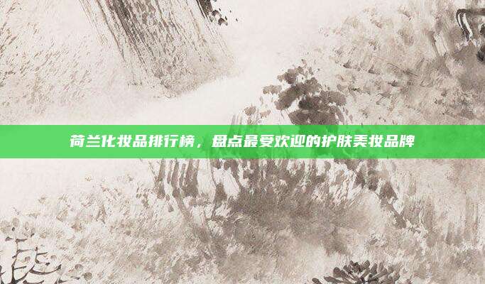 荷兰化妆品排行榜,盘点最受欢迎的护肤美妆品牌