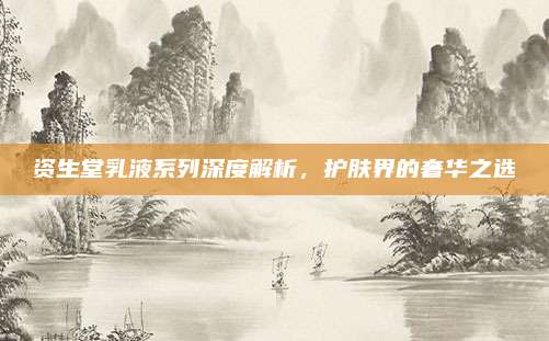 资生堂乳液系列深度解析,护肤界的奢华之选