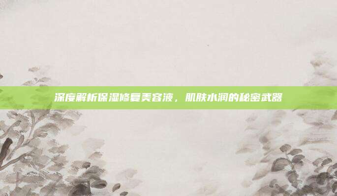 深度解析保湿修复美容液,肌肤水润的秘密武器