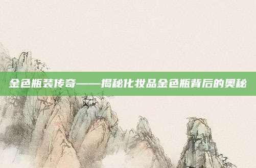 金色瓶装传奇——揭秘化妆品金色瓶背后的奥秘