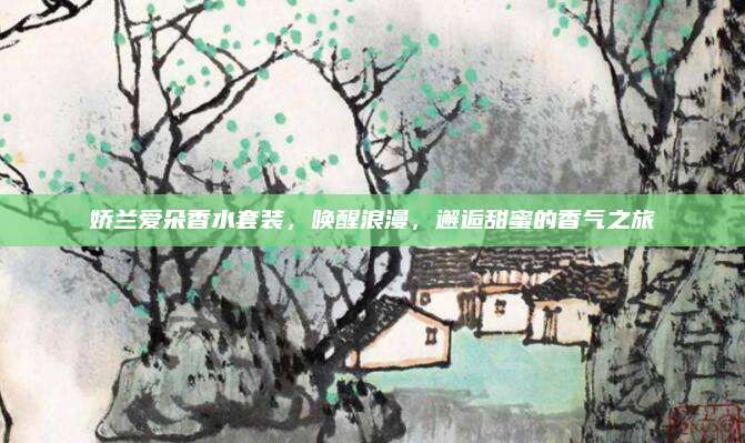 娇兰爱朵香水套装,唤醒浪漫,邂逅甜蜜的香气之旅
