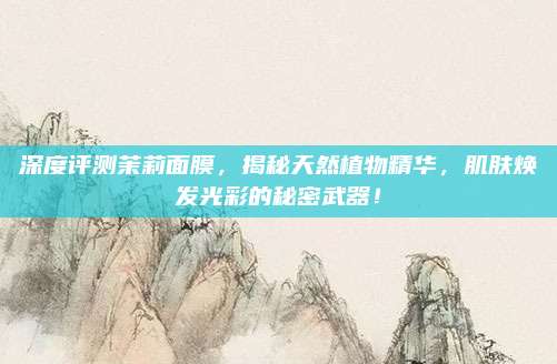 深度评测茉莉面膜,揭秘天然植物精华,肌肤焕发光彩的秘密武器!