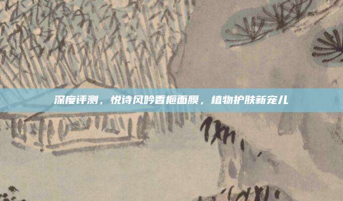 深度评测,悦诗风吟香榧面膜,植物护肤新宠儿