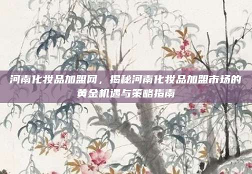 河南化妆品加盟网，揭秘河南化妆品加盟市场的黄金机遇与策略指南