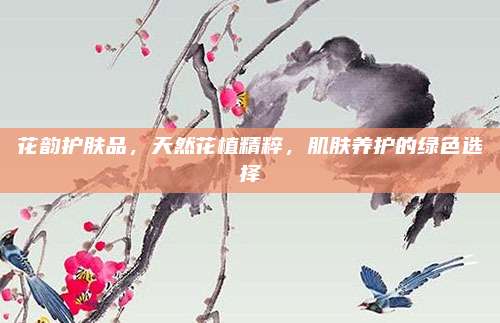 花韵护肤品，天然花植精粹，肌肤养护的绿色选择