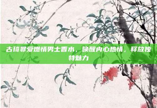 古琦罪爱燃情男士香水，唤醒内心热情，释放独特魅力
