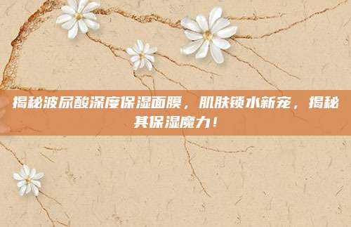 揭秘波尿酸深度保湿面膜，肌肤锁水新宠，揭秘其保湿魔力！