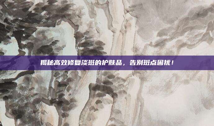 揭秘高效修复淡斑的护肤品，告别斑点困扰！