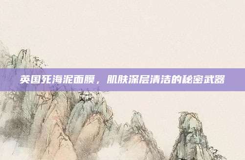 英国死海泥面膜,肌肤深层清洁的秘密武器