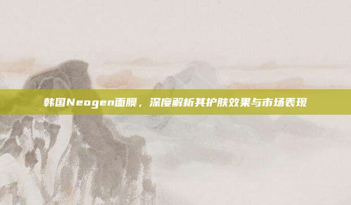 韩国Neogen面膜,深度解析其护肤效果与市场表现