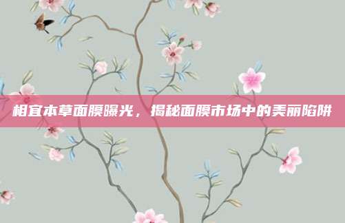 相宜本草面膜曝光,揭秘面膜市场中的美丽陷阱