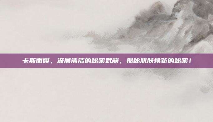 卡斯面膜,深层清洁的秘密武器,揭秘肌肤焕新的秘密!