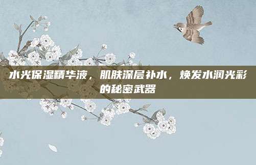 水光保湿精华液,肌肤深层补水,焕发水润光彩的秘密武器