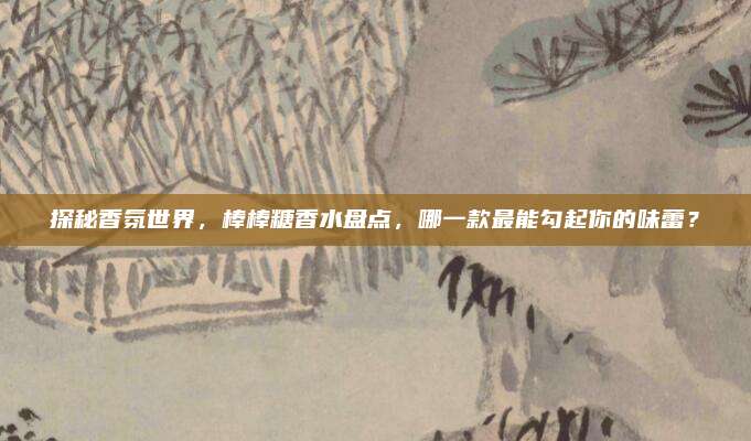 探秘香氛世界,棒棒糖香水盘点,哪一款最能勾起你的味蕾?