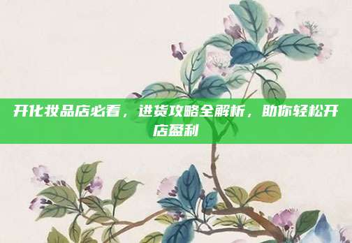 开化妆品店必看,进货攻略全解析,助你轻松开店盈利