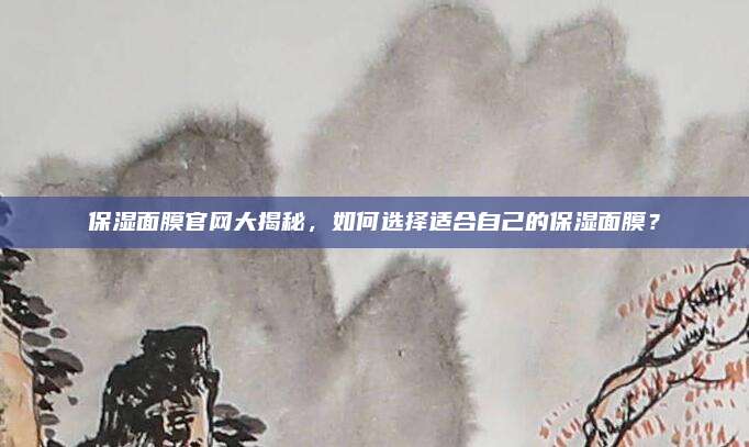 保湿面膜官网大揭秘,如何选择适合自己的保湿面膜?