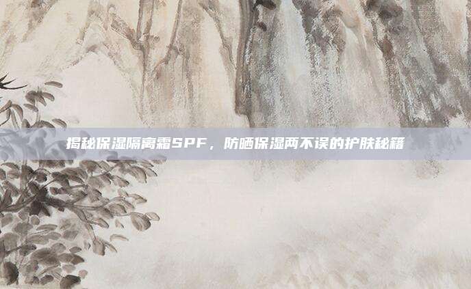 揭秘保湿隔离霜SPF,防晒保湿两不误的护肤秘籍