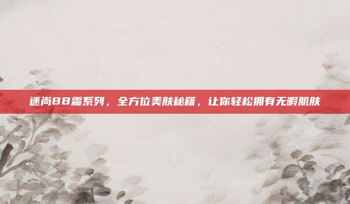 迷尚BB霜系列,全方位美肤秘籍,让你轻松拥有无暇肌肤
