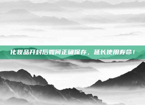 化妆品开封后如何正确保存,延长使用寿命!