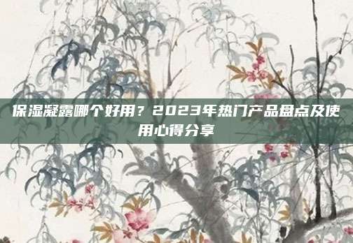 保湿凝露哪个好用?2023年热门产品盘点及使用心得分享