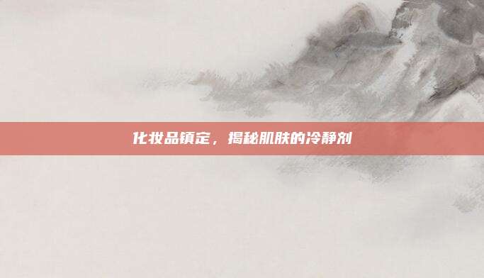 化妆品镇定,揭秘肌肤的冷静剂