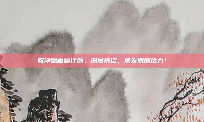 霓净思面膜评测，深层清洁，焕发肌肤活力！