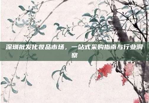 深圳批发化妆品市场,一站式采购指南与行业洞察