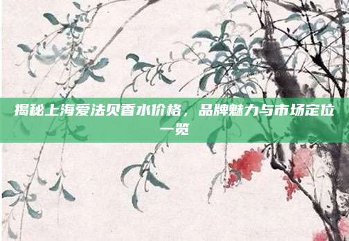 揭秘上海爱法贝香水价格，品牌魅力与市场定位一览