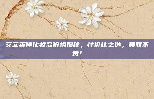艾菲莱婷化妆品价格揭秘，性价比之选，美丽不贵！