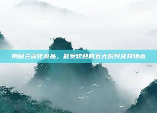 揭秘兰蔻化妆品，最受欢迎的五大系列及其特点