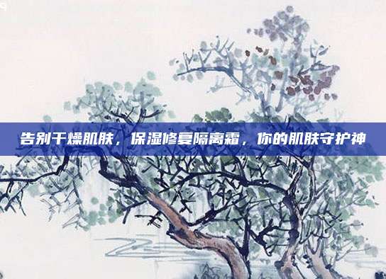 告别干燥肌肤，保湿修复隔离霜，你的肌肤守护神