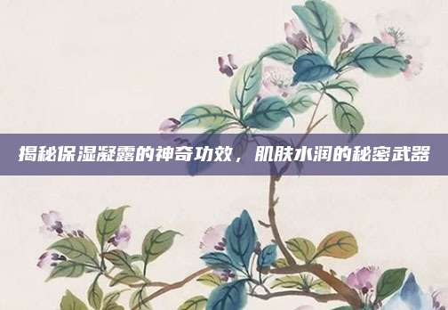 揭秘保湿凝露的神奇功效,肌肤水润的秘密武器