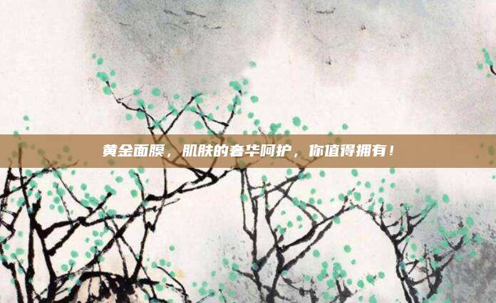 黄金面膜,肌肤的奢华呵护,你值得拥有!
