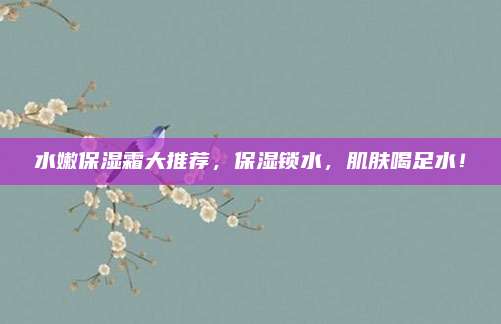 水嫩保湿霜大推荐,保湿锁水,肌肤喝足水!