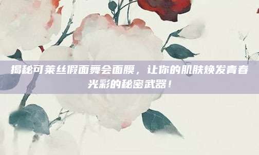 揭秘可莱丝假面舞会面膜,让你的肌肤焕发青春光彩的秘密武器!