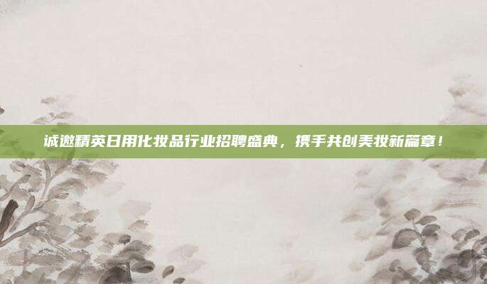 诚邀精英日用化妆品行业招聘盛典,携手共创美妆新篇章!