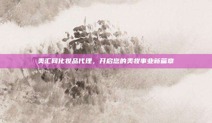 美汇网化妆品代理，开启您的美妆事业新篇章