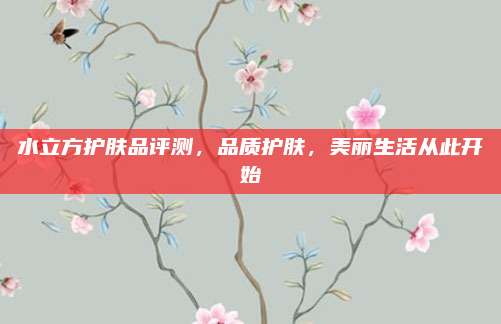 水立方护肤品评测,品质护肤,美丽生活从此开始