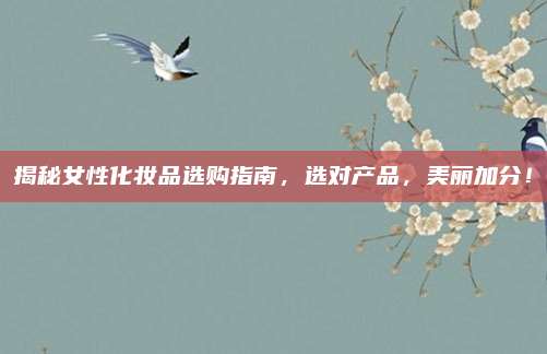 揭秘女性化妆品选购指南,选对产品,美丽加分!