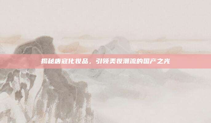 揭秘唐寇化妆品，引领美妆潮流的国产之光