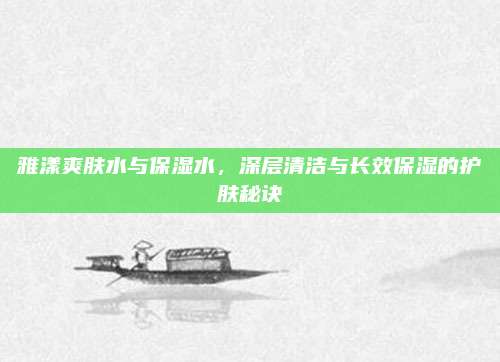 雅漾爽肤水与保湿水，深层清洁与长效保湿的护肤秘诀