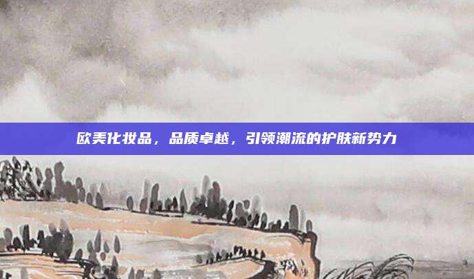 欧美化妆品，品质卓越，引领潮流的护肤新势力
