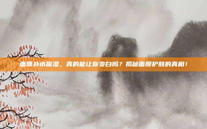 面膜补水保湿，真的能让你变白吗？揭秘面膜护肤的真相！