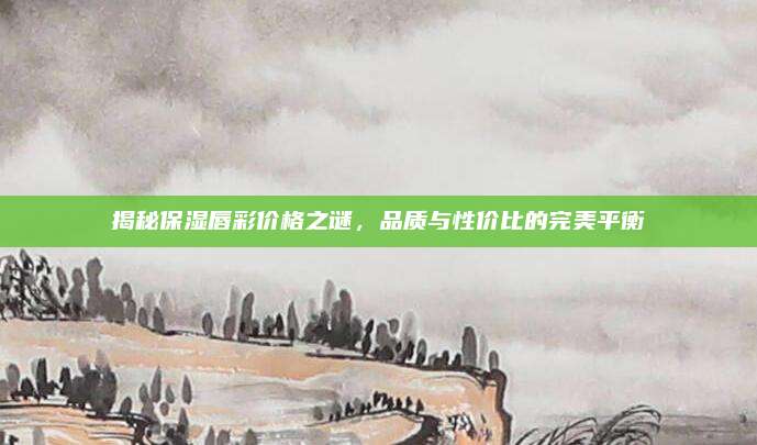 揭秘保湿唇彩价格之谜，品质与性价比的完美平衡